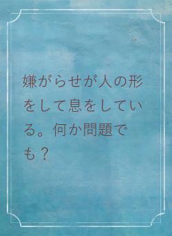 嫌がらせが人の形をして息をしている。何か問題でも？