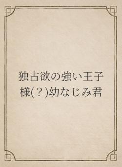 独占欲の強い王子様(？)幼なじみ君