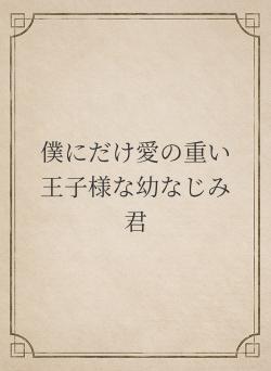 僕にだけ愛の重い王子様な幼なじみ君