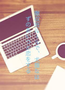 撤収班ルールで、犬猿なはずのあいつと恋をする