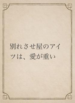 別れさせ屋のアイツは、愛が重い