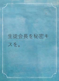 生徒会長を秘密キスを。