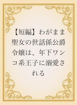 【短編】わがまま聖女の世話係公爵令嬢は、年下ワンコ系王子に溺愛される