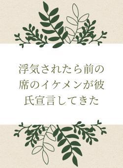 浮気されたら前の席のイケメンが彼氏宣言してきた