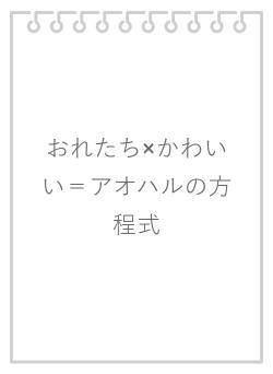 おれたち×かわいい＝アオハルの方程式