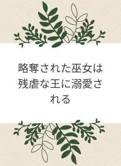 略奪された巫女は残虐な王に溺愛される