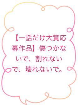 【一話だけ大賞応募作品】傷つかないで、割れないで、壊れないで。