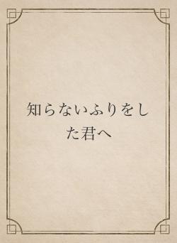 知らないふりをした君へ