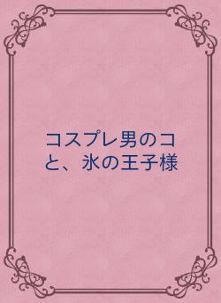 コスプレ男のコと、氷の王子様