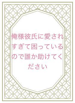 俺様彼氏に愛されすぎて困っているので誰か助けてください