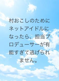村おこしのためにネットアイドルになったら、担当プロデューサーが有能すぎて逃げられません。