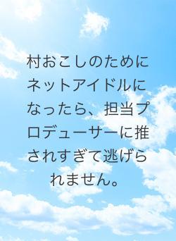 村おこしのためにネットアイドルになったら、担当プロデューサーに推されすぎて逃げられません。