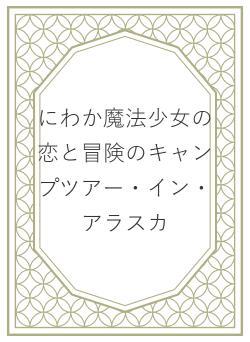 にわか魔法少女の恋と冒険のキャンプツアー・イン・アラスカ