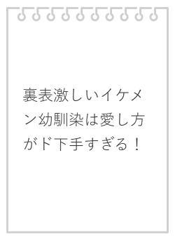 裏表激しいイケメン幼馴染は愛し方がド下手すぎる！
