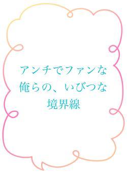 アンチでファンな俺らの、いびつな境界線