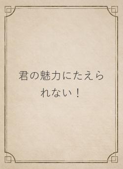 君の魅力にたえられない！