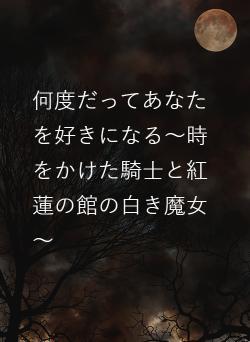 何度だってあなたを好きになる～時をかけた騎士と紅蓮の館の白き魔女～