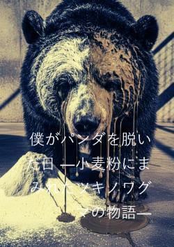 僕がパンダを脱いだ日 ―小麦粉にまみれたツキノワグマの物語―