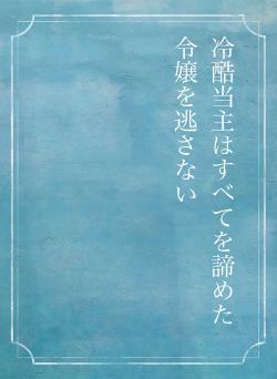 冷酷当主はすべてを諦めた令嬢を逃さない