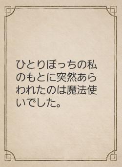 ひとりぼっちの私のもとに突然あらわれたのは魔法使いでした。