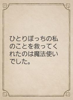 ひとりぼっちの私のことを救ってくれたのは魔法使いでした。