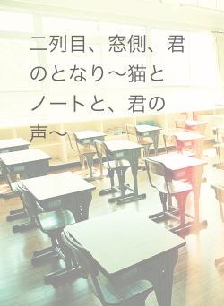 二列目、窓側、君のとなり〜猫とノートと、君の声〜