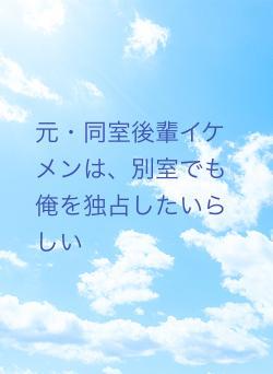 元・同室後輩イケメンは、別室でも俺を独占したいらしい