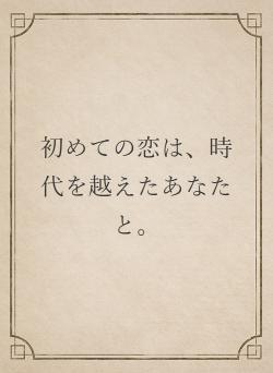 初めての恋は、時代を越えたあなたと。