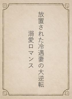 放置された冷遇妻の大逆転溺愛ロマンス
