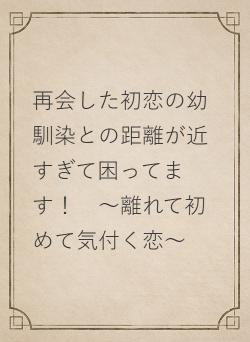 再会した初恋の幼馴染との距離が近すぎて困ってます！　～離れて初めて気付く恋～