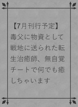 【7月刊行予定】毒父に物資として戦地に送られた転生治癒師、無自覚チートで何でも癒しちゃいます