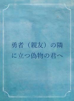 勇者（親友）の隣に立つ偽物の君へ