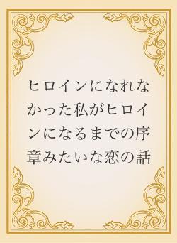 ヒロインになれなかった私がヒロインになるまでの序章みたいな恋の話