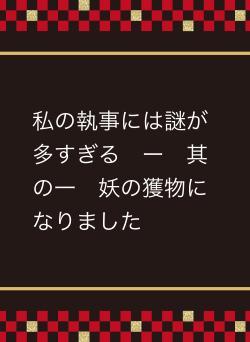 私の執事には謎が多すぎる　ー　其の一　妖の獲物になりました