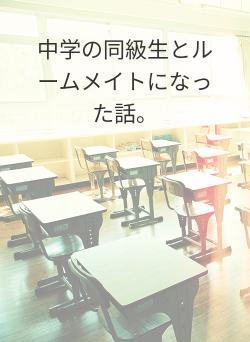 中学の同級生とルームメイトになった話。