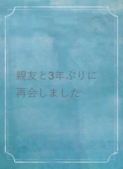 親友と3年ぶりに再会しました