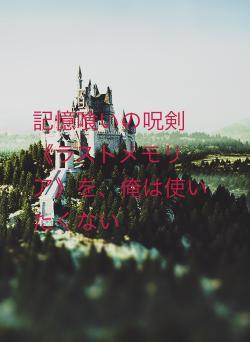 記憶喰いの呪剣《ラストメモリア》を、俺は使いたくない