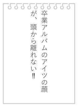 卒業アルバムのアイツの顔が、頭から離れない‼