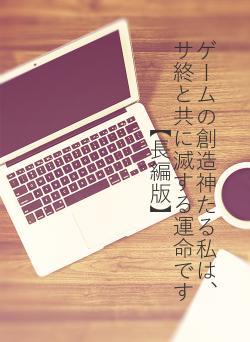 ゲームの創造神たる私は、サ終と共に滅する運命です【長編版】