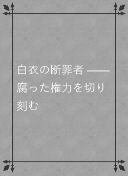 白衣の断罪者 ——腐った権力を切り刻む