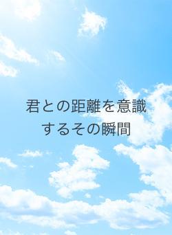 君との距離を意識するその瞬間