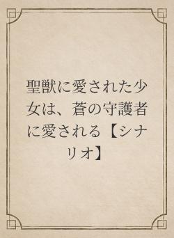 聖獣に愛された少女は、蒼の守護者に愛される【シナリオ】