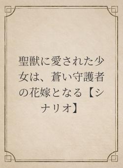 聖獣に愛された少女は、蒼い守護者の花嫁となる【シナリオ】