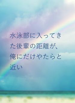 水泳部に入ってきた後輩の距離が、俺にだけやたらと近い