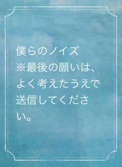 僕らのノイズ　　 ※最後の願いは、よく考えたうえで送信してください。