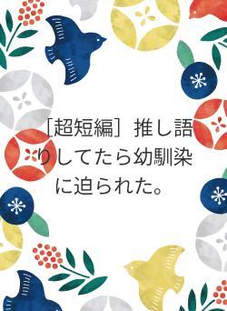 ［超短編］推し語りしてたら幼馴染に迫られた。