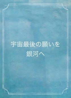 宇宙最後の願いを銀河へ