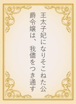 王太子妃になりそこねた公爵令嬢は、我儘をつき通す