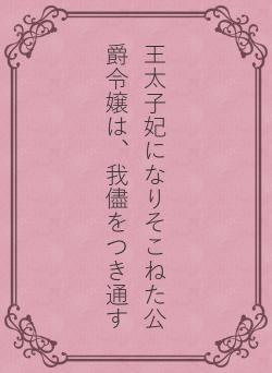 王太子妃になりそこねた公爵令嬢は、我儘をつき通す