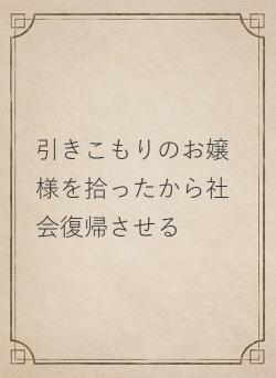 引きこもりのお嬢様を拾ったから社会復帰させる